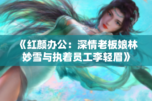 《红颜办公：深情老板娘林妙雪与执着员工李轻眉》