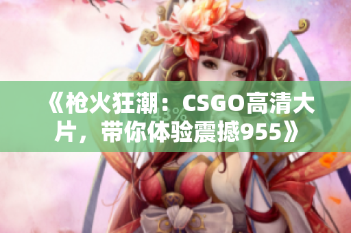 《枪火狂潮：CSGO高清大片，带你体验震撼955》