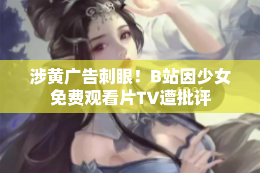 涉黄广告刺眼！B站因少女免费观看片TV遭批评