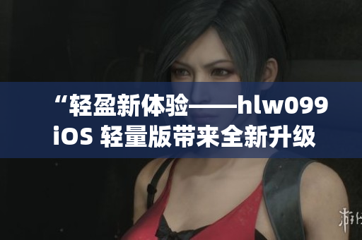 “轻盈新体验——hlw099 iOS 轻量版带来全新升级”(1)