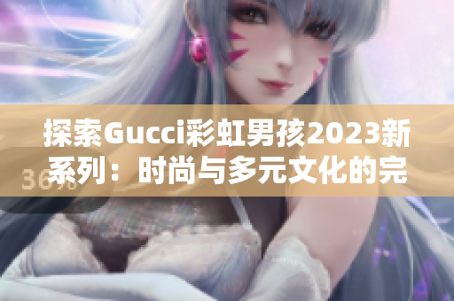 探索Gucci彩虹男孩2023新系列：时尚与多元文化的完美融合