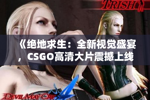 《绝地求生：全新视觉盛宴，CSGO高清大片震撼上线！》