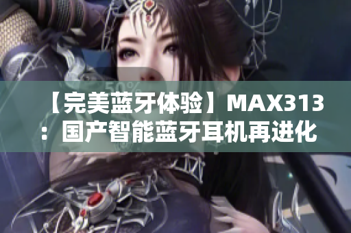 【完美蓝牙体验】MAX313：国产智能蓝牙耳机再进化