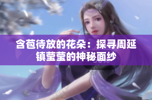 含苞待放的花朵：探寻周延镇莹莹的神秘面纱