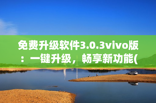 免费升级软件3.0.3vivo版：一键升级，畅享新功能(1)