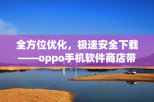 全方位优化，极速安全下载——oppo手机软件商店带你畅享精品应用