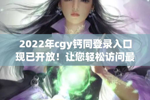 2022年cgy钙同登录入口现已开放！让您轻松访问最新资源