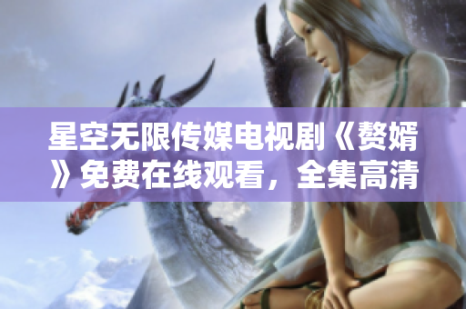 星空无限传媒电视剧《赘婿》免费在线观看，全集高清完整版