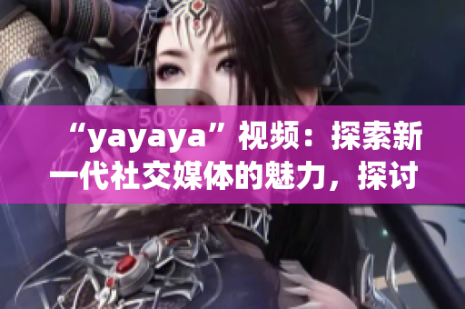 “yayaya”视频：探索新一代社交媒体的魅力，探讨年轻人的生活方式(1)