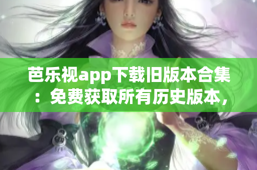 芭乐视app下载旧版本合集：免费获取所有历史版本，精彩影视畅享无忧(1)