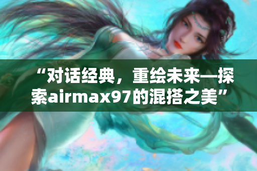 “对话经典，重绘未来—探索airmax97的混搭之美”