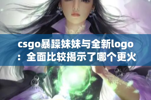 csgo暴躁妹妹与全新logo：全面比较揭示了哪个更火爆