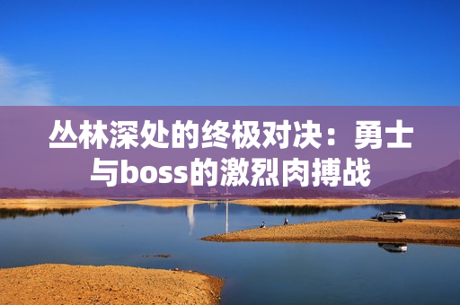 丛林深处的终极对决：勇士与boss的激烈肉搏战