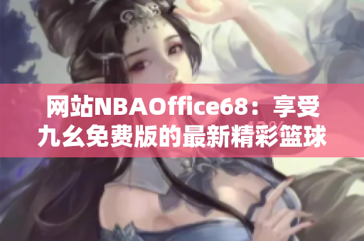 网站NBAOffice68：享受九幺免费版的最新精彩篮球赛事