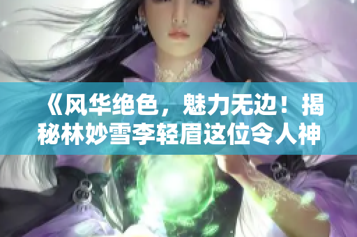 《风华绝色，魅力无边！揭秘林妙雪李轻眉这位令人神往的老板娘》