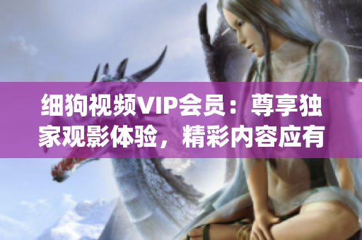 细狗视频VIP会员：尊享独家观影体验，精彩内容应有尽有！(1)