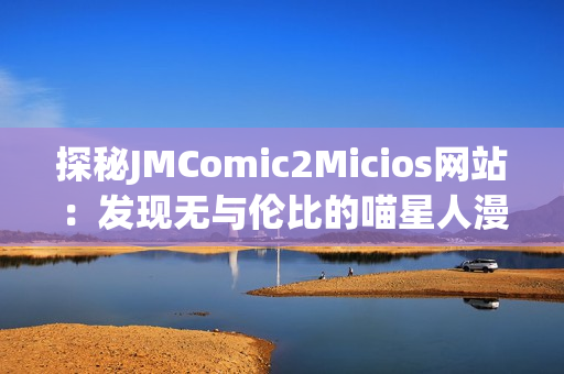 探秘JMComic2Micios网站：发现无与伦比的喵星人漫画乐趣(1)