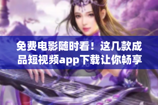 免费电影随时看！这几款成品短视频app下载让你畅享电影盛宴