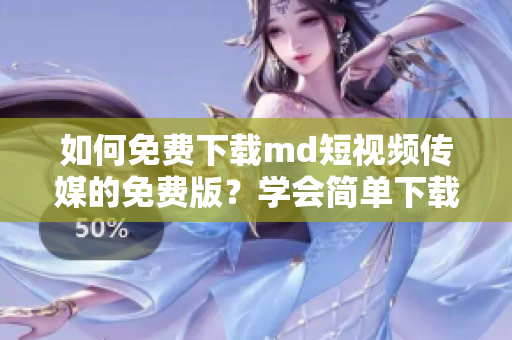 如何免费下载md短视频传媒的免费版？学会简单下载方法！