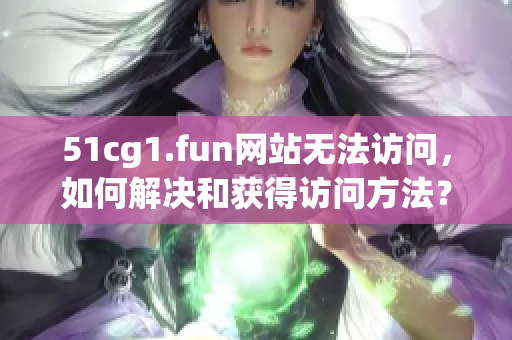 51cg1.fun网站无法访问，如何解决和获得访问方法？