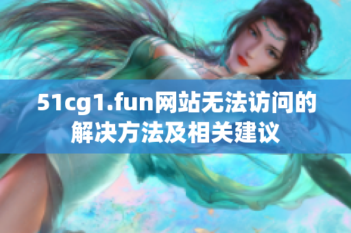 51cg1.fun网站无法访问的解决方法及相关建议