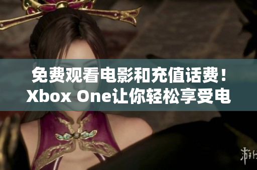 免费观看电影和充值话费！Xbox One让你轻松享受电影盛宴