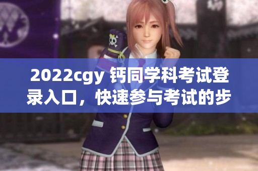 2022cgy 钙同学科考试登录入口，快速参与考试的步骤与方法