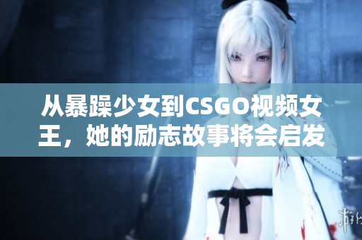 从暴躁少女到CSGO视频女王，她的励志故事将会启发你的游戏梦想