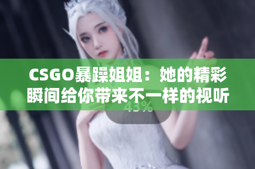 CSGO暴躁姐姐：她的精彩瞬间给你带来不一样的视听盛宴