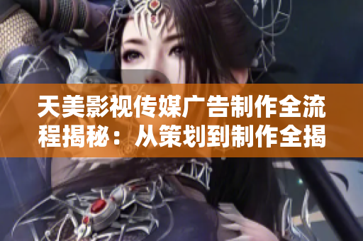 天美影视传媒广告制作全流程揭秘：从策划到制作全揭秘