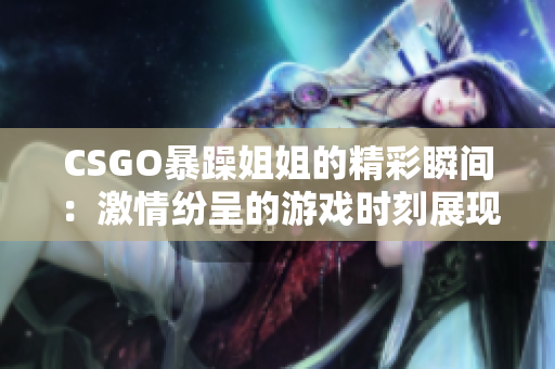 CSGO暴躁姐姐的精彩瞬间：激情纷呈的游戏时刻展现