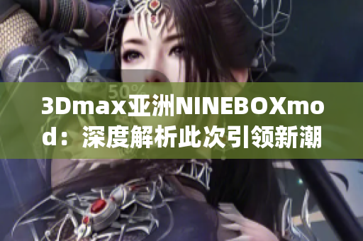 3Dmax亚洲NINEBOXmod：深度解析此次引领新潮的设计趋势(1)