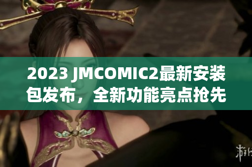 2023 JMCOMIC2最新安装包发布，全新功能亮点抢先看