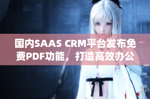 国内SAAS CRM平台发布免费PDF功能，打造高效办公新模式(1)