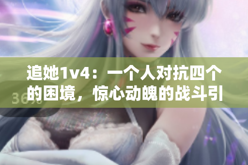 追她1v4：一个人对抗四个的困境，惊心动魄的战斗引人入胜