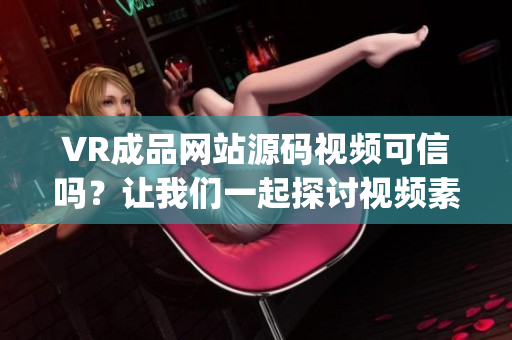 VR成品网站源码视频可信吗？让我们一起探讨视频素材的来源(1)