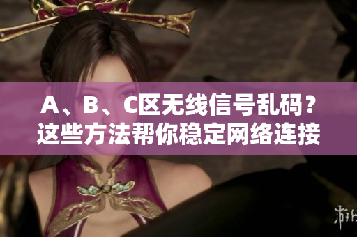 A、B、C区无线信号乱码？这些方法帮你稳定网络连接