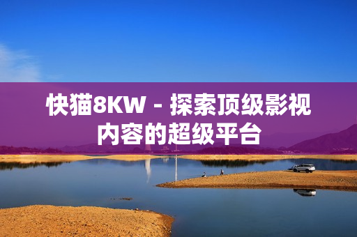 快猫8KW - 探索顶级影视内容的超级平台