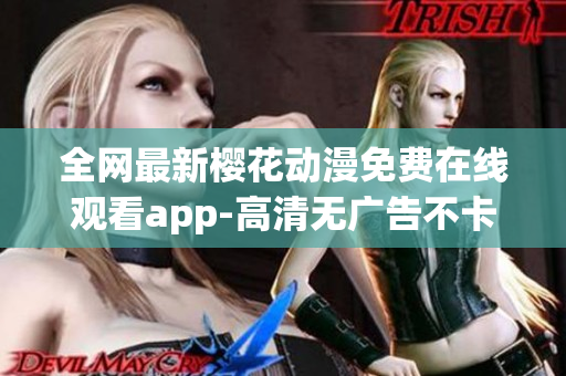 全网最新樱花动漫免费在线观看app-高清无广告不卡顿剧集资源全！