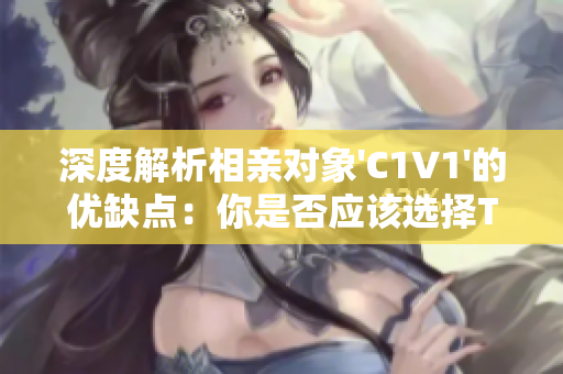 深度解析相亲对象'C1V1'的优缺点：你是否应该选择TA？