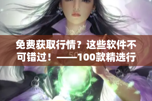 免费获取行情？这些软件不可错过！——100款精选行情软件下载大全