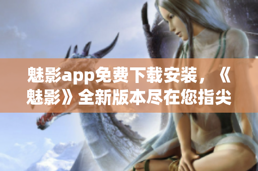 魅影app免费下载安装，《魅影》全新版本尽在您指尖