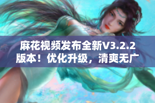 麻花视频发布全新V3.2.2版本！优化升级，清爽无广告体验