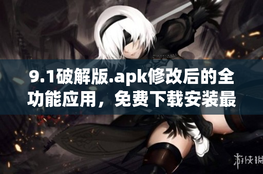 9.1破解版.apk修改后的全功能应用，免费下载安装最新版本(1)