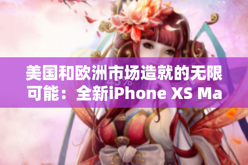 美国和欧洲市场造就的无限可能：全新iPhone XS Max引领高端手机领域