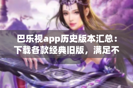 巴乐视app历史版本汇总：下载各款经典旧版，满足不同用户需求(1)