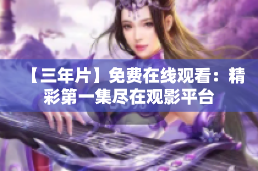 【三年片】免费在线观看：精彩第一集尽在观影平台