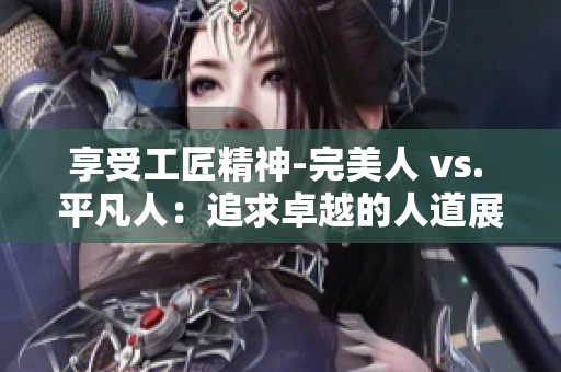 享受工匠精神-完美人 vs. 平凡人：追求卓越的人道展示差距