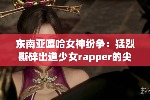 东南亚嘻哈女神纷争：猛烈撕碎出道少女rapper的尖锐对抗