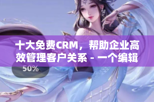 十大免费CRM，帮助企业高效管理客户关系 - 一个编辑的推荐